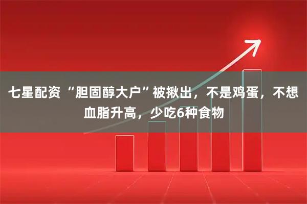 七星配资 “胆固醇大户”被揪出，不是鸡蛋，不想血脂升高，少吃6种食物