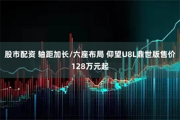 股市配资 轴距加长/六座布局 仰望U8L鼎世版售价128万元起
