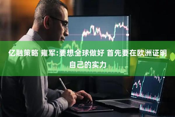 亿融策略 雍军:要想全球做好 首先要在欧洲证明自己的实力