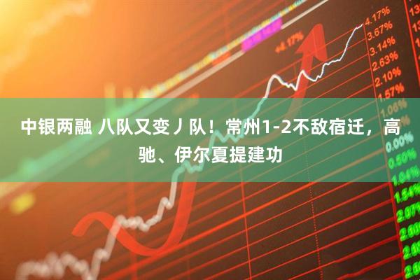 中银两融 八队又变丿队！常州1-2不敌宿迁，高驰、伊尔夏提建功