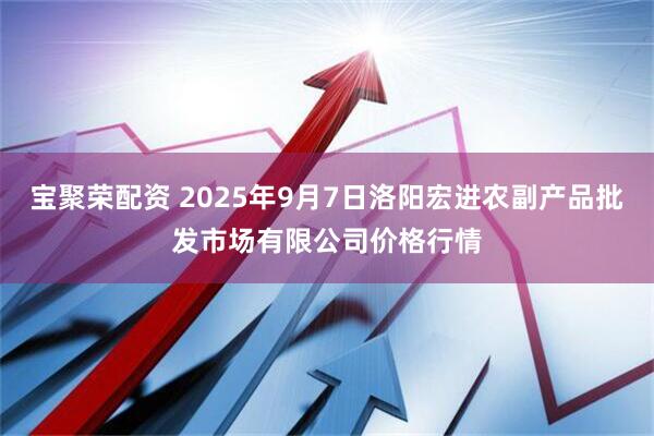 宝聚荣配资 2025年9月7日洛阳宏进农副产品批发市场有限公司价格行情