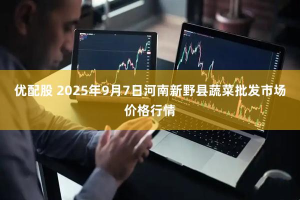 优配股 2025年9月7日河南新野县蔬菜批发市场价格行情