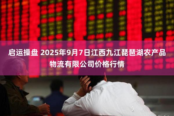 启运操盘 2025年9月7日江西九江琵琶湖农产品物流有限公司价格行情