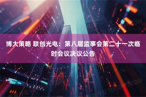 博大策略 联创光电：第八届监事会第二十一次临时会议决议公告