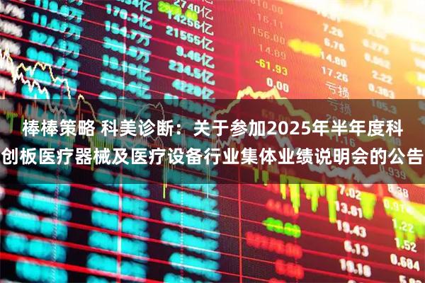 棒棒策略 科美诊断：关于参加2025年半年度科创板医疗器械及医疗设备行业集体业绩说明会的公告