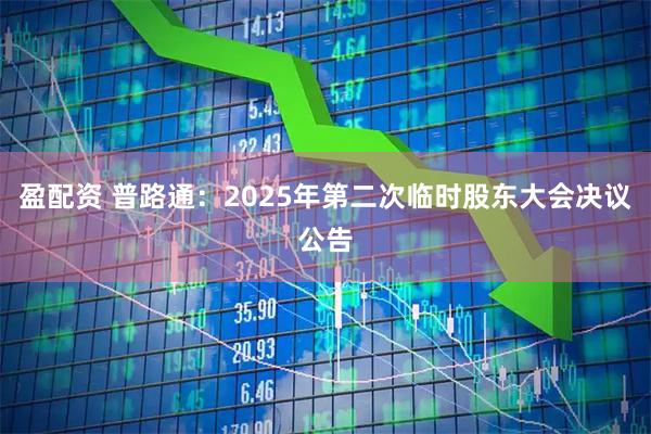 盈配资 普路通：2025年第二次临时股东大会决议公告