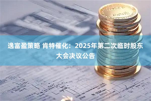逸富盈策略 肯特催化：2025年第二次临时股东大会决议公告