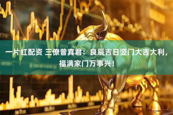 一片红配资 三僚曾真君：良辰吉日竖门大吉大利，福满家门万事兴！
