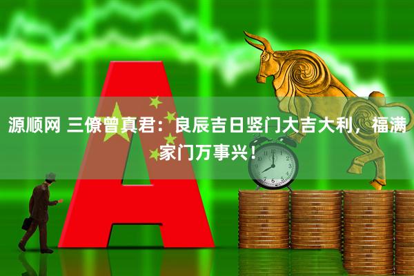 源顺网 三僚曾真君：良辰吉日竖门大吉大利，福满家门万事兴！