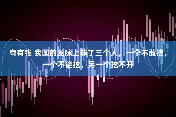粤有钱 我国的龙脉上葬了三个人，一个不敢挖，一个不能挖，另一个挖不开