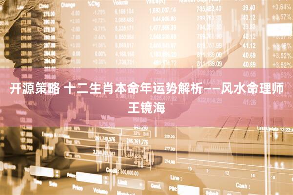 开源策略 十二生肖本命年运势解析——风水命理师王镜海