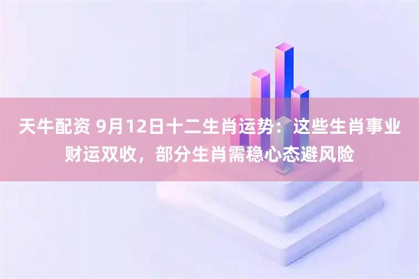天牛配资 9月12日十二生肖运势：这些生肖事业财运双收，部分生肖需稳心态避风险