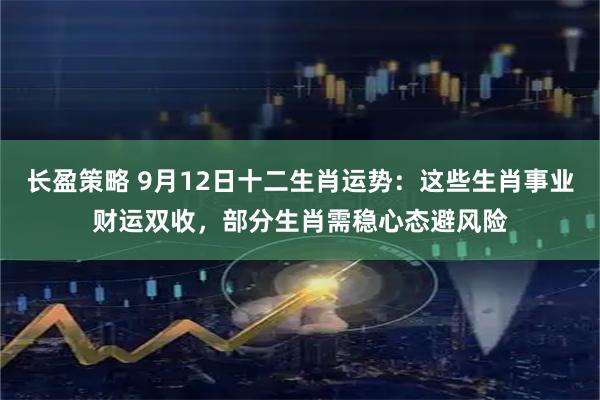长盈策略 9月12日十二生肖运势：这些生肖事业财运双收，部分生肖需稳心态避风险
