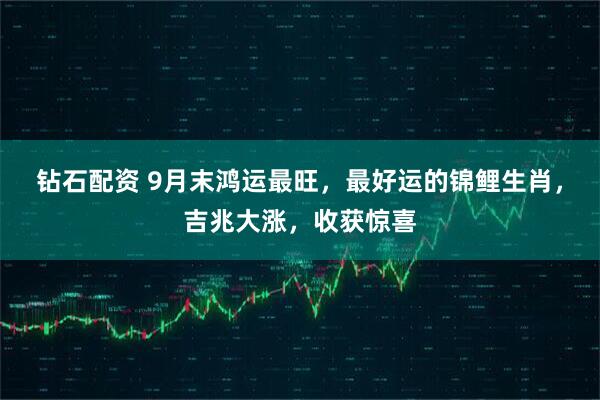 钻石配资 9月末鸿运最旺，最好运的锦鲤生肖，吉兆大涨，收获惊喜