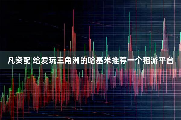 凡资配 给爱玩三角洲的哈基米推荐一个租游平台