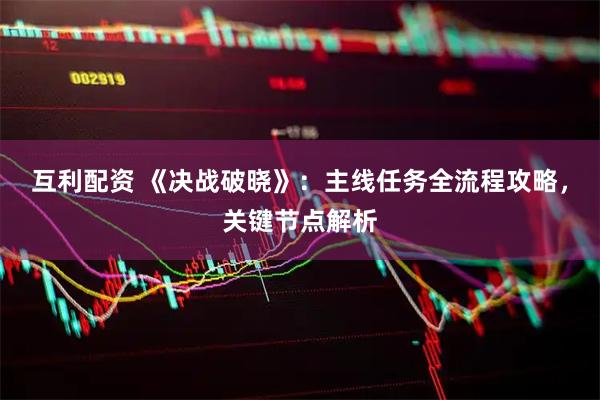 互利配资 《决战破晓》：主线任务全流程攻略，关键节点解析