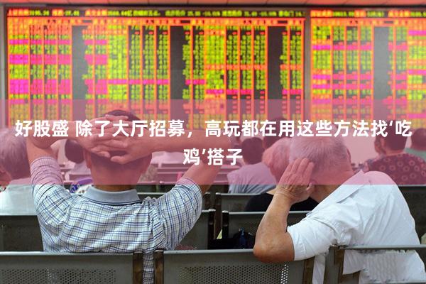 好股盛 除了大厅招募，高玩都在用这些方法找‘吃鸡’搭子
