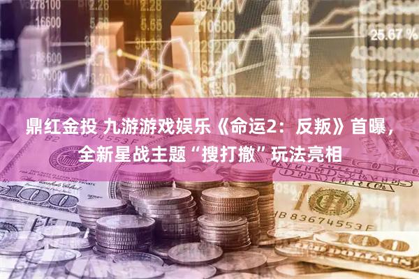 鼎红金投 九游游戏娱乐《命运2：反叛》首曝，全新星战主题“搜打撤”玩法亮相