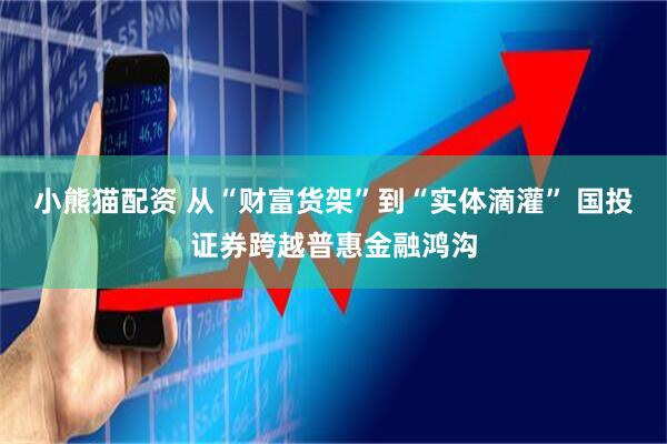 小熊猫配资 从“财富货架”到“实体滴灌” 国投证券跨越普惠金融鸿沟