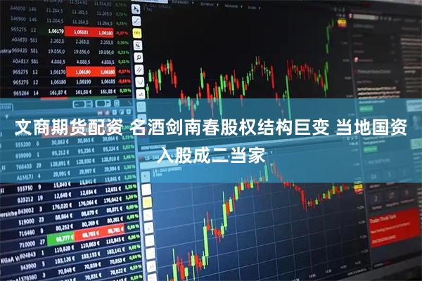 文商期货配资 名酒剑南春股权结构巨变 当地国资入股成二当家