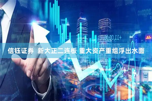 信钰证券  新大正二连板 重大资产重组浮出水面