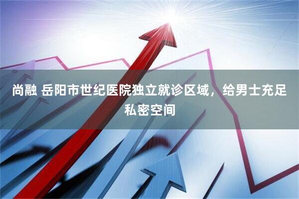尚融 岳阳市世纪医院独立就诊区域，给男士充足私密空间
