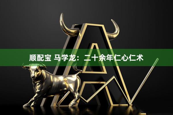 顺配宝 马学龙：二十余年仁心仁术