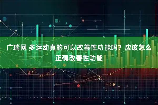 广瑞网 多运动真的可以改善性功能吗？应该怎么正确改善性功能