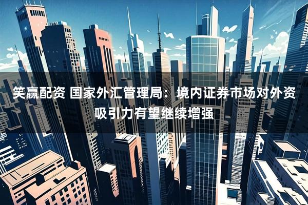 笑赢配资 国家外汇管理局：境内证券市场对外资吸引力有望继续增强