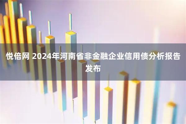 悦倍网 2024年河南省非金融企业信用债分析报告发布