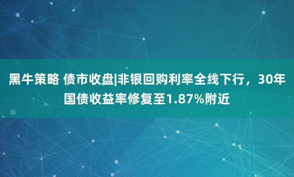 黑牛策略 债市收盘|非银回购利率全线下行，30年国债收益率修复至1.87%附近