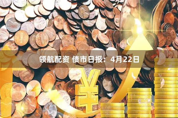 领航配资 债市日报：4月22日