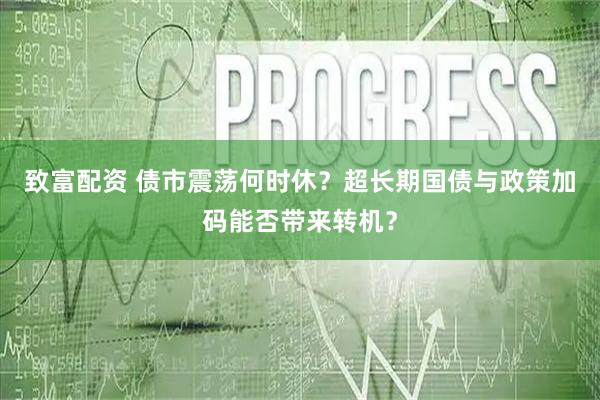 致富配资 债市震荡何时休？超长期国债与政策加码能否带来转机？