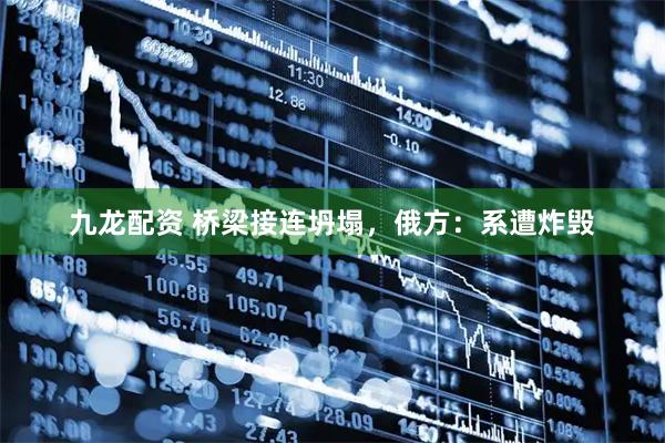 九龙配资 桥梁接连坍塌，俄方：系遭炸毁
