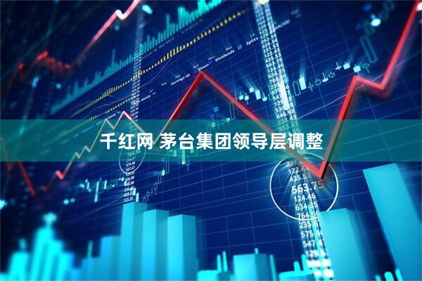 千红网 茅台集团领导层调整