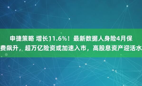 申捷策略 增长11.6%！最新数据人身险4月保费飙升，超万亿险资或加速入市，高股息资产迎活水