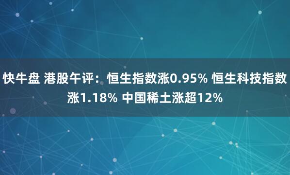 快牛盘 港股午评：恒生指数涨0.95% 恒生科技指数涨1.18% 中国稀土涨超12%