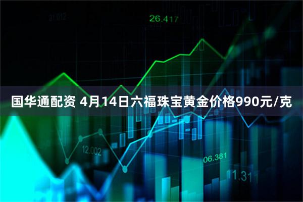 国华通配资 4月14日六福珠宝黄金价格990元/克