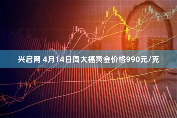 兴启网 4月14日周大福黄金价格990元/克