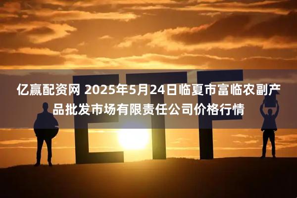 亿赢配资网 2025年5月24日临夏市富临农副产品批发市场有限责任公司价格行情