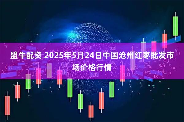 盟牛配资 2025年5月24日中国沧州红枣批发市场价格行情