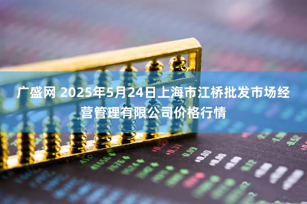 广盛网 2025年5月24日上海市江桥批发市场经营管理有限公司价格行情