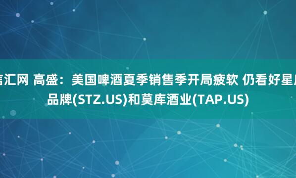 信汇网 高盛：美国啤酒夏季销售季开局疲软 仍看好星座品牌(STZ.US)和莫库酒业(TAP.US)