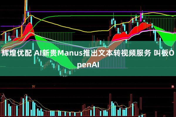 辉煌优配 AI新贵Manus推出文本转视频服务 叫板OpenAI