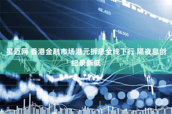 星迈网 香港金融市场港元拆息全线下行 隔夜息创纪录新低