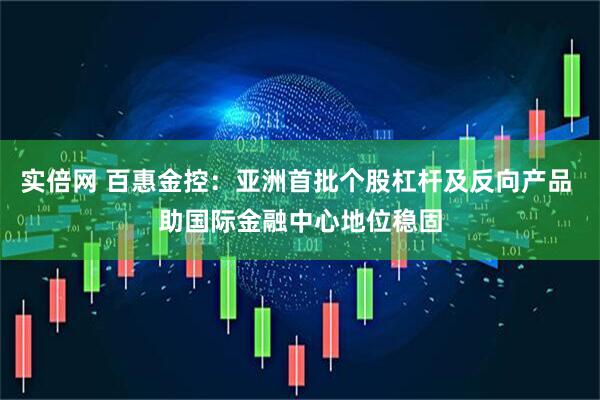 实倍网 百惠金控：亚洲首批个股杠杆及反向产品 助国际金融中心地位稳固