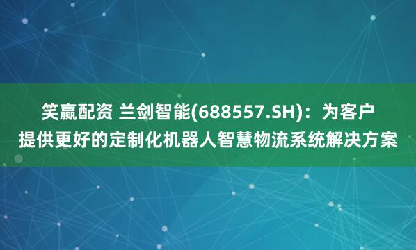 笑赢配资 兰剑智能(688557.SH)：为客户提供更好的定制化机器人智慧物流系统解决方案