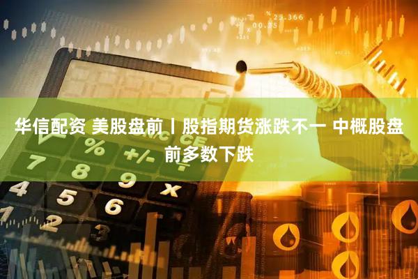华信配资 美股盘前丨股指期货涨跌不一 中概股盘前多数下跌