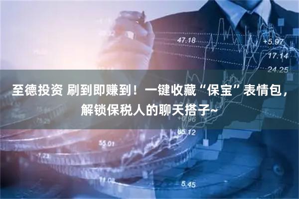 至德投资 刷到即赚到！一键收藏“保宝”表情包，解锁保税人的聊天搭子~