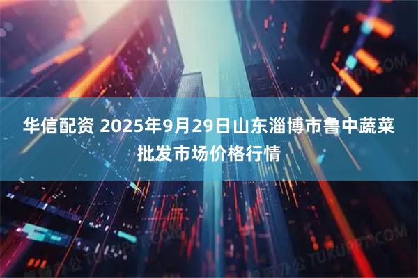 华信配资 2025年9月29日山东淄博市鲁中蔬菜批发市场价格行情